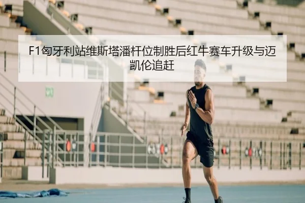 F1匈牙利站维斯塔潘杆位制胜后红牛赛车升级与迈凯伦追赶